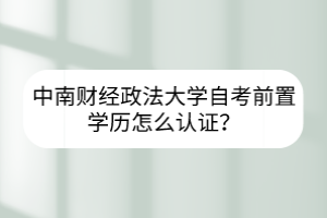 中南財(cái)經(jīng)政法大學(xué)自考前置學(xué)歷怎么認(rèn)證？