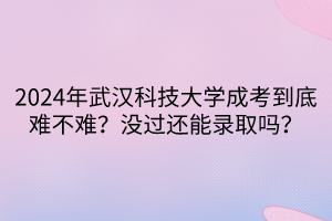 2024年武漢科技大學成考到底難不難？沒過還能錄取嗎？