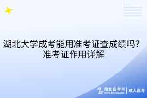 湖北大學(xué)成考能用準(zhǔn)考證查成績嗎？準(zhǔn)考證作用詳解