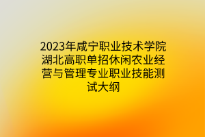 2023年咸寧職業(yè)技術(shù)學(xué)院湖北高職單招休閑農(nóng)業(yè)經(jīng)營(yíng)與管理專業(yè)職業(yè)技能測(cè)試大綱