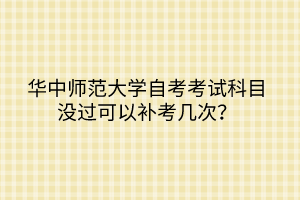 華中師范大學自考考試科目沒過可以補考幾次？