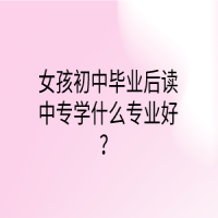 女孩初中畢業(yè)后讀中專學(xué)什么專業(yè)好？