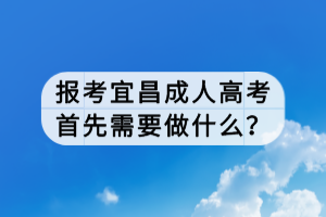 報考宜昌成人高考首先需要做什么？