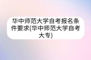 華中師范大學(xué)自考報(bào)名條件要求(華中師范大學(xué)自考大專)