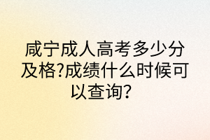 咸寧成人高考多少分及格?成績(jī)什么時(shí)候可以查詢(xún)？