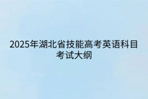 2025年湖北省技能高考英語(yǔ)科目考試大綱