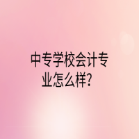 中專學(xué)校會(huì)計(jì)專業(yè)怎么樣？