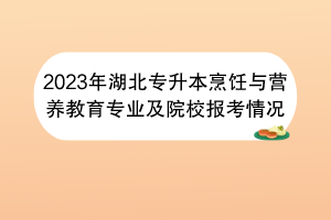 2023年湖北專升本烹飪與營養(yǎng)教育專業(yè)及院校報考情況