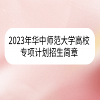 2023年華中師范大學(xué)高校專(zhuān)項(xiàng)計(jì)劃招生簡(jiǎn)章