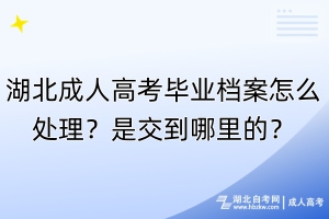 湖北成人高考畢業(yè)檔案怎么處理？是交到哪里的？