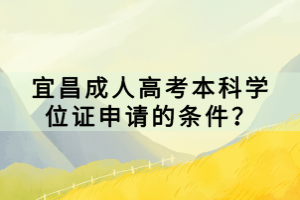 宜昌成人高考本科學(xué)位證申請(qǐng)的條件？