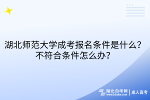 湖北師范大學成考報名條件是什么？不符合條件怎么辦？