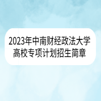 2023年中南財(cái)經(jīng)政法大學(xué)高校專(zhuān)項(xiàng)計(jì)劃招生簡(jiǎn)章