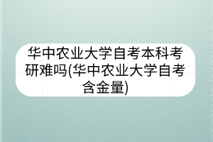 華中農(nóng)業(yè)大學(xué)自考本科考研難嗎(華中農(nóng)業(yè)大學(xué)自考含金量)