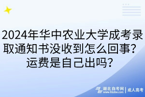 2024年華中農(nóng)業(yè)大學(xué)成考錄取通知書沒收到怎么回事？運(yùn)費(fèi)是自己出嗎？