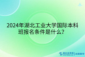 2024年湖北工業(yè)大學國際本科班報名條件是什么？