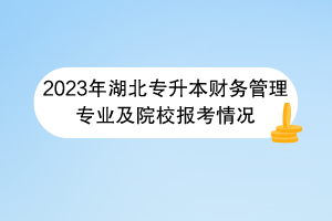 2023年湖北專升本財(cái)務(wù)管理專業(yè)及院校報(bào)考情況