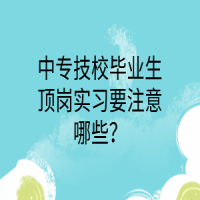 中專技校畢業(yè)生頂崗實習要注意哪些？