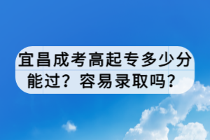 宜昌成考高起專多少分能過？容易錄取嗎？