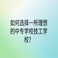 如何選擇一所理想的中專學(xué)校技工學(xué)校？