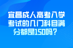 宜昌成人高考入學(xué)考試的幾門科目滿分都是150嗎？