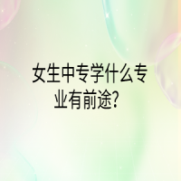 女生中專學(xué)什么專業(yè)有前途？