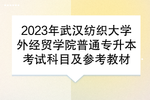 2023年武漢紡織大學(xué)外經(jīng)貿(mào)學(xué)院普通專升本考試科目及參考教材