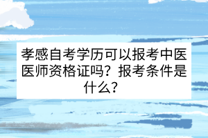 孝感自考學(xué)歷可以報考中醫(yī)醫(yī)師資格證嗎？報考條件是什么?