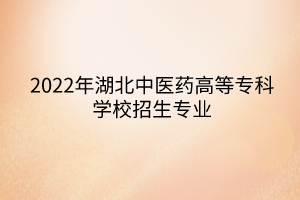 2022年湖北中醫(yī)藥高等專科學(xué)校招生專業(yè)