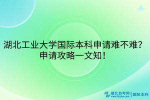 湖北工業(yè)大學(xué)國際本科申請(qǐng)難不難？申請(qǐng)攻略一文知！