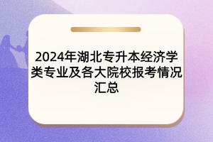 2024年湖北專升本經(jīng)濟(jì)學(xué)類專業(yè)及各大院校報考情況匯總