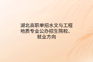 湖北高職單招水文與工程地質(zhì)專業(yè)公辦招生院校、就業(yè)方向