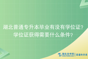 湖北普通專升本畢業(yè)有沒(méi)有學(xué)位證？學(xué)位證獲得需要什么條件？