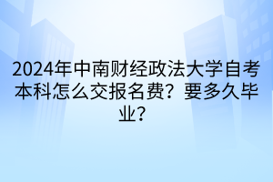 2024年中南財經(jīng)政法大學自考本科怎么交報名費？要多久畢業(yè)？