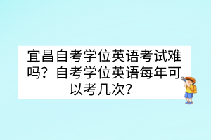 宜昌自考學位英語考試難嗎？自考學位英語每年可以考幾次？