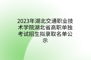 2023年湖北交通職業(yè)技術(shù)學(xué)院湖北省高職單獨(dú)考試招生擬錄取名單公示