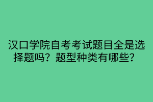 漢口學院自考考試題目全是選擇題嗎？題型種類有哪些？