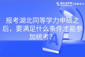 報考湖北同等學力申碩之后，要滿足什么條件才能參加統(tǒng)考？