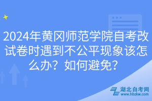 2024年黃岡師范學院自考改試卷時遇到不公平現(xiàn)象該怎么辦？如何避免？