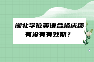 湖北學(xué)位英語(yǔ)合格成績(jī)有沒(méi)有有效期？