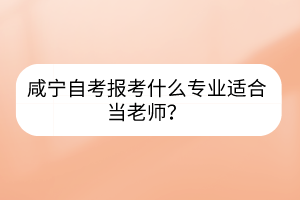 咸寧自考報考什么專業(yè)適合當(dāng)老師？