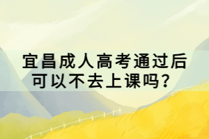 宜昌成人高考通過后可以不去上課嗎？