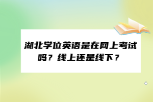 湖北學位英語是在網(wǎng)上考試嗎？線上還是線下？