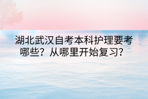 湖北武漢自考本科護(hù)理要考哪些？從哪里開始復(fù)習(xí)？