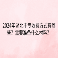 2024年湖北中專收費(fèi)方式有哪些？需要準(zhǔn)備什么材料？