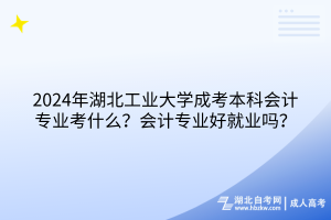 2024年湖北工業(yè)大學(xué)成考本科會(huì)計(jì)專業(yè)考什么？會(huì)計(jì)專業(yè)好就業(yè)嗎？