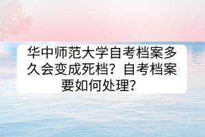 華中師范大學(xué)自考檔案多久會(huì)變成死檔？自考檔案要如何處理？