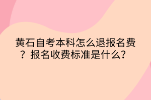 黃石自考本科怎么退報(bào)名費(fèi)？報(bào)名收費(fèi)標(biāo)準(zhǔn)是什么？