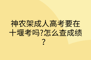 神農(nóng)架成人高考要在十堰考嗎?怎么查成績？