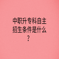 中職升專科自主招生條件是什么？